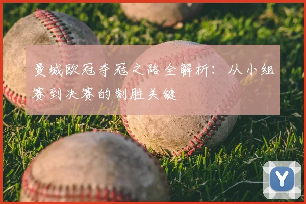 曼城欧冠夺冠之路全解析：从小组赛到决赛的制胜关键