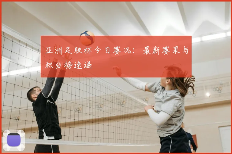 亚洲足联杯今日赛况：最新赛果与积分榜速递
