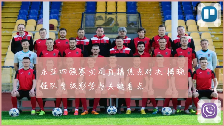 东亚四强赛女足直播焦点对决 揭晓强队晋级形势与关键看点