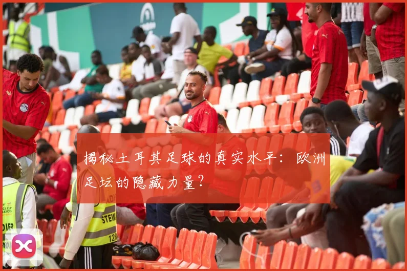 揭秘土耳其足球的真实水平：欧洲足坛的隐藏力量？