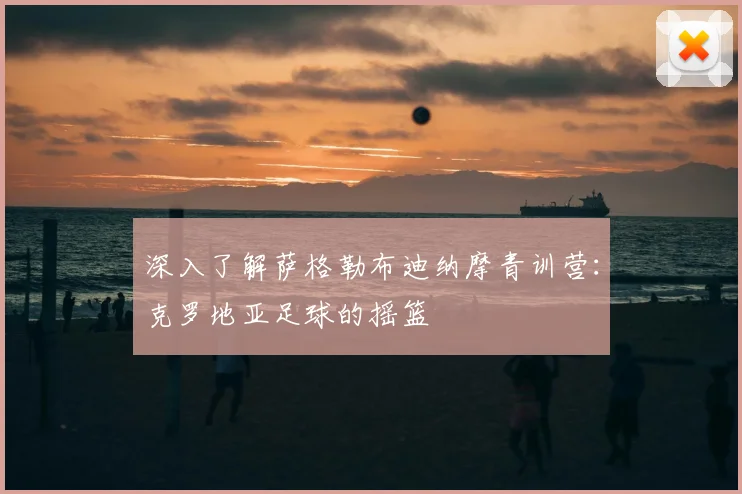 深入了解萨格勒布迪纳摩青训营：克罗地亚足球的摇篮