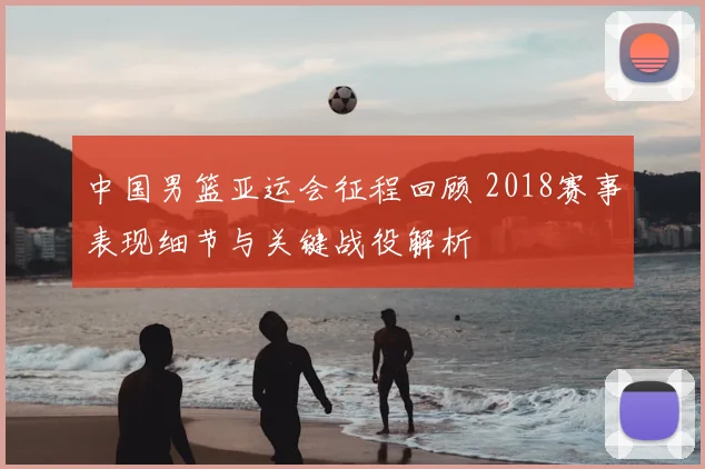 中国男篮亚运会征程回顾 2018赛事表现细节与关键战役解析