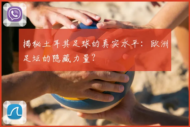 揭秘土耳其足球的真实水平：欧洲足坛的隐藏力量？
