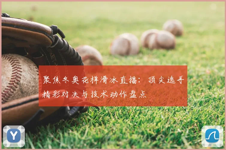 聚焦冬奥花样滑冰直播：顶尖选手精彩对决与技术动作盘点