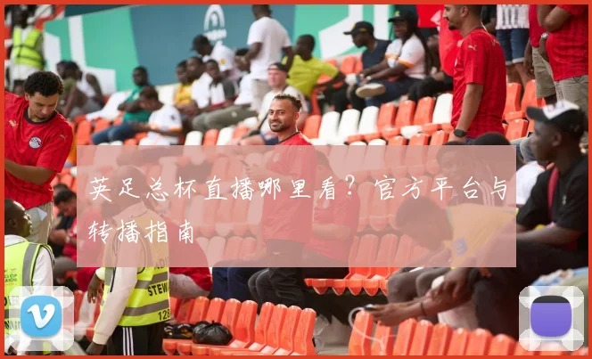英足总杯直播哪里看？官方平台与转播指南