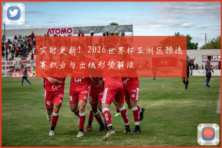 实时更新！2026世界杯亚洲区预选赛积分与出线形势解读