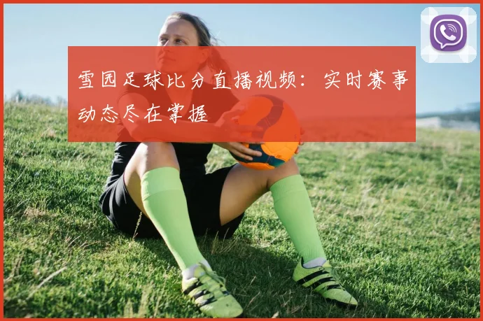 雪园足球比分直播视频：实时赛事动态尽在掌握
