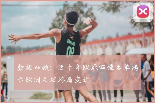数据回顾:近十年欧冠四强名单揭示欧洲足坛格局变迁