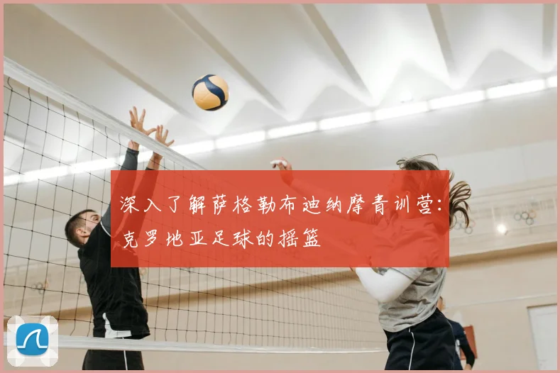 深入了解萨格勒布迪纳摩青训营：克罗地亚足球的摇篮