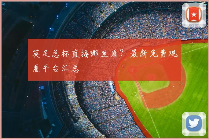 英足总杯直播哪里看？最新免费观看平台汇总