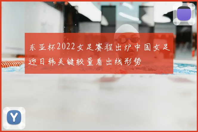 东亚杯2022女足赛程出炉中国女足迎日韩关键较量看出线形势