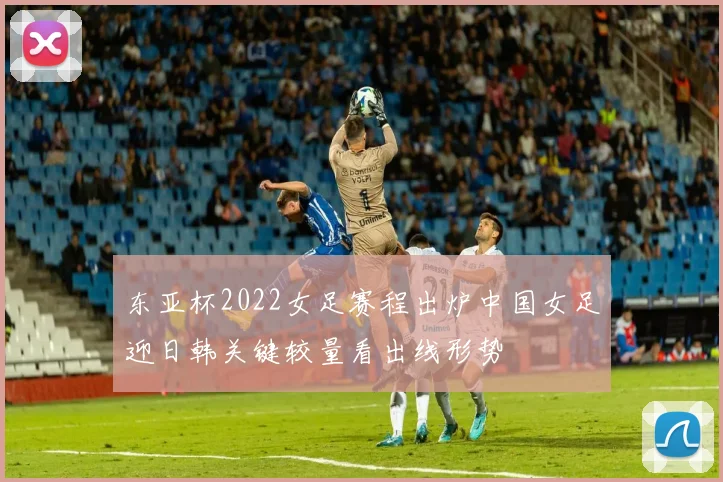 东亚杯2022女足赛程出炉中国女足迎日韩关键较量看出线形势