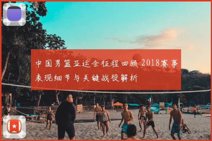 中国男篮亚运会征程回顾 2018赛事表现细节与关键战役解析