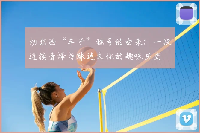 切尔西“车子”称号的由来:一段连接音译与球迷文化的趣味历史