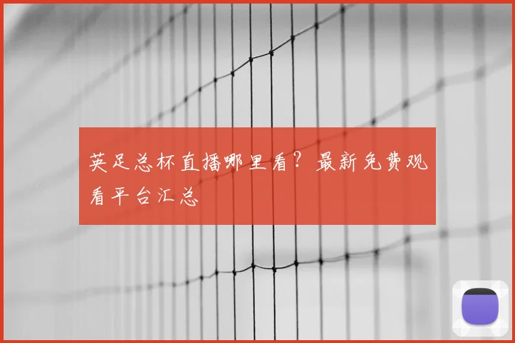 英足总杯直播哪里看？最新免费观看平台汇总