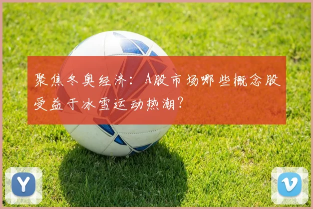 聚焦冬奥经济：A股市场哪些概念股受益于冰雪运动热潮？