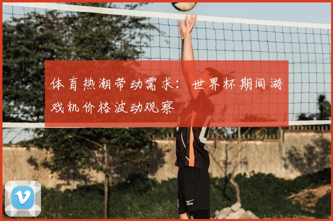 体育热潮带动需求：世界杯期间游戏机价格波动观察