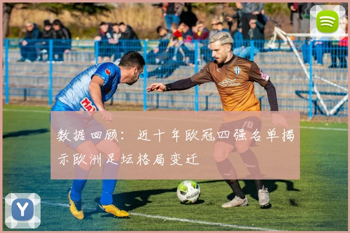 数据回顾:近十年欧冠四强名单揭示欧洲足坛格局变迁
