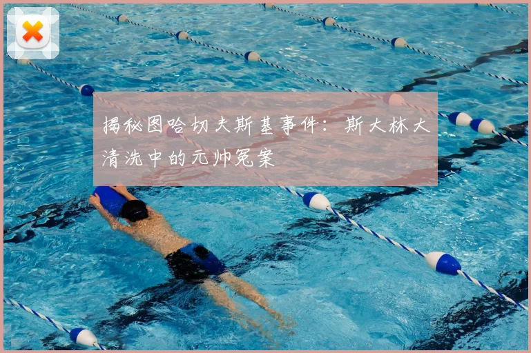 揭秘图哈切夫斯基事件：斯大林大清洗中的元帅冤案